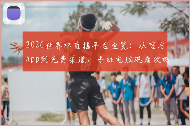 2026世界杯直播平台全览：从官方App到免费渠道，手机电脑观看攻略