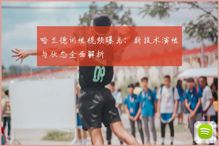 哈兰德训练视频曝光：新技术演练与状态全面解析
