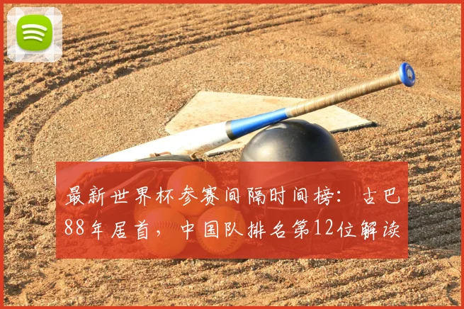 最新世界杯参赛间隔时间榜：古巴88年居首，中国队排名第12位解读