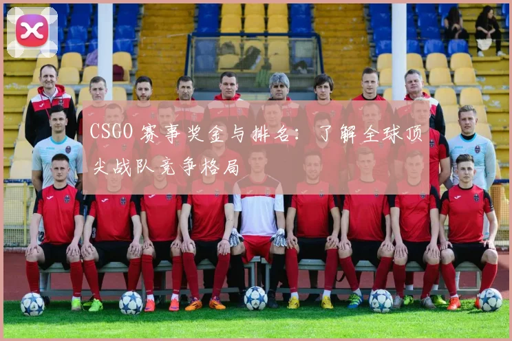 CSGO 赛事奖金与排名：了解全球顶尖战队竞争格局
