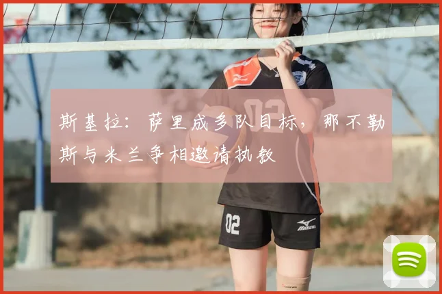 斯基拉：萨里成多队目标，那不勒斯与米兰争相邀请执教