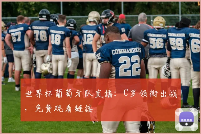 世界杯葡萄牙队直播：C罗领衔出战，免费观看链接