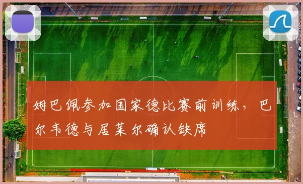 姆巴佩参加国家德比赛前训练，巴尔韦德与居莱尔确认缺席