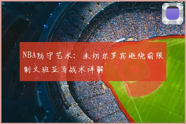 NBA防守艺术:米切尔罗宾逊绕前限制文班亚马战术详解