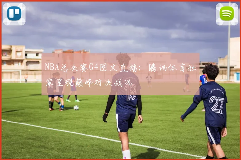 NBA总决赛G4图文直播:腾讯体育独家呈现巅峰对决战况
