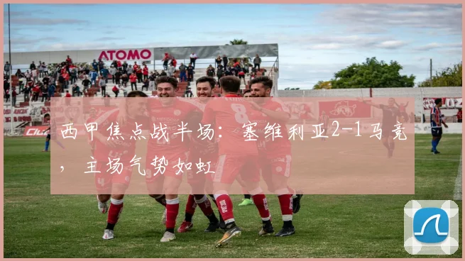 西甲焦点战半场：塞维利亚2-1马竞，主场气势如虹