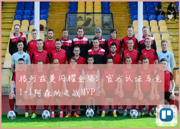格列兹曼闪耀全场：官方认证马竞1-1阿森纳之战MVP