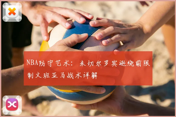 NBA防守艺术：米切尔罗宾逊绕前限制文班亚马战术详解