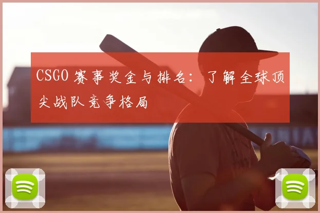 CSGO 赛事奖金与排名:了解全球顶尖战队竞争格局