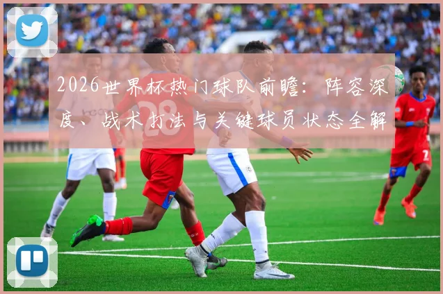 2026世界杯热门球队前瞻：阵容深度、战术打法与关键球员状态全解析