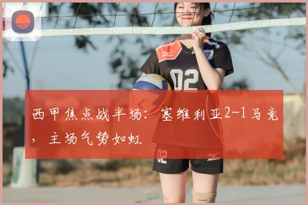 西甲焦点战半场：塞维利亚2-1马竞，主场气势如虹