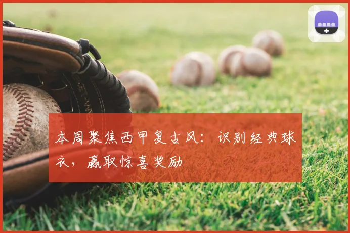 本周聚焦西甲复古风：识别经典球衣，赢取惊喜奖励