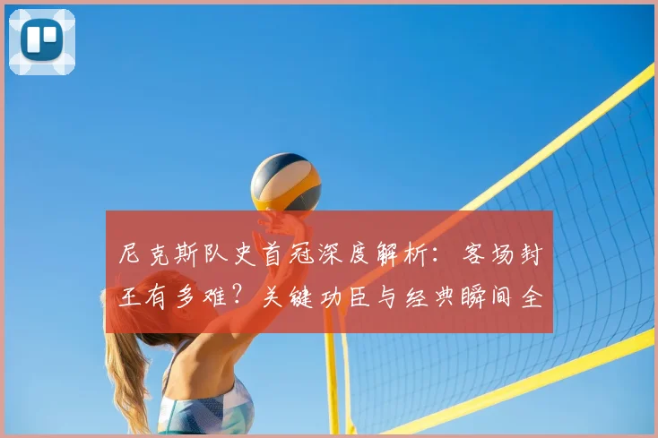 尼克斯队史首冠深度解析：客场封王有多难？关键功臣与经典瞬间全回顾