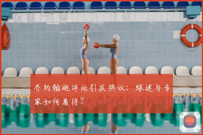 乔约翰逊评论引发热议：球迷与专家如何看待？