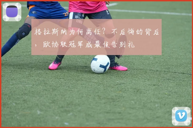 格拉斯纳为何离任？不后悔的背后，欧协联冠军成最佳告别礼