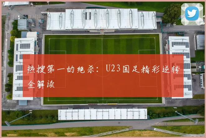 热搜第一的绝杀：U23国足精彩逆转全解读
