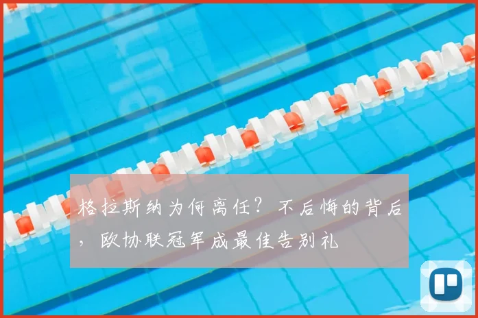 格拉斯纳为何离任？不后悔的背后，欧协联冠军成最佳告别礼