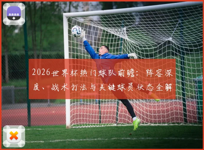 2026世界杯热门球队前瞻：阵容深度、战术打法与关键球员状态全解析