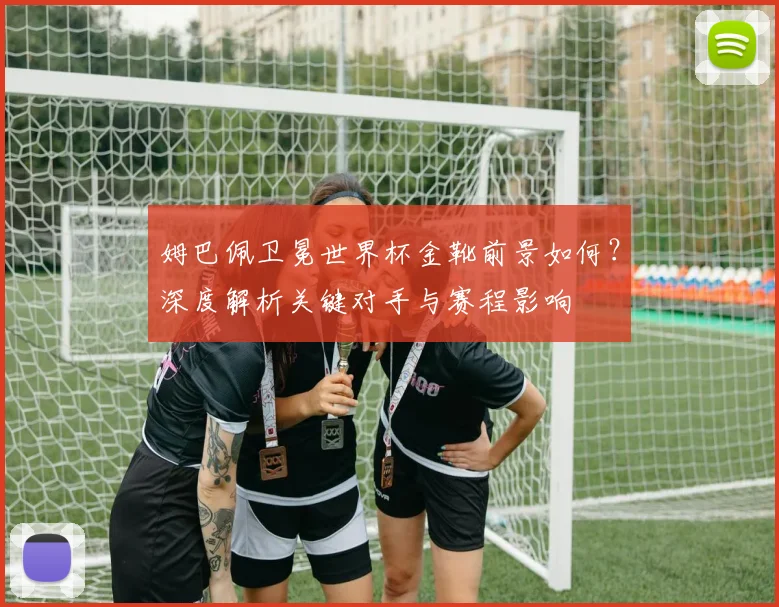 姆巴佩卫冕世界杯金靴前景如何？深度解析关键对手与赛程影响