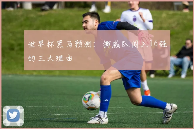 世界杯黑马预测：挪威队闯入16强的三大理由