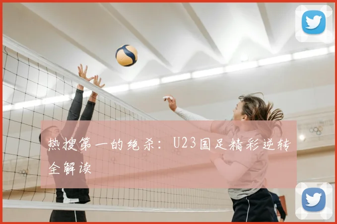热搜第一的绝杀：U23国足精彩逆转全解读