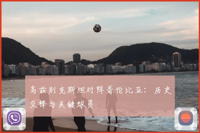 乌兹别克斯坦对阵哥伦比亚：历史交锋与关键球员