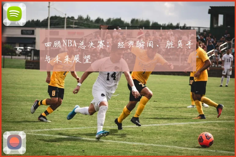 回顾NBA总决赛：经典瞬间、胜负手与未来展望