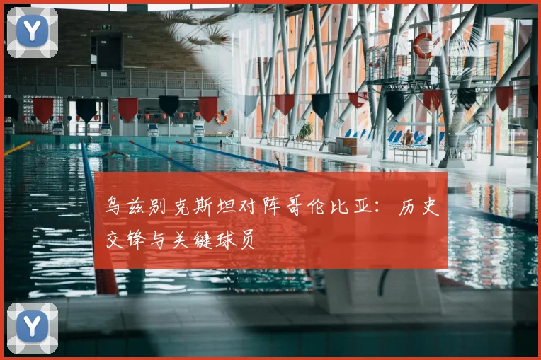 乌兹别克斯坦对阵哥伦比亚：历史交锋与关键球员